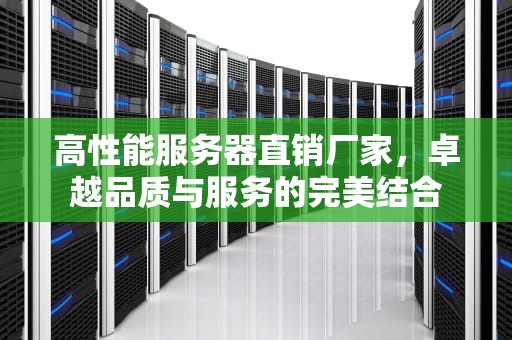 高性能服务器直销厂家，卓越品质与服务的完美结合