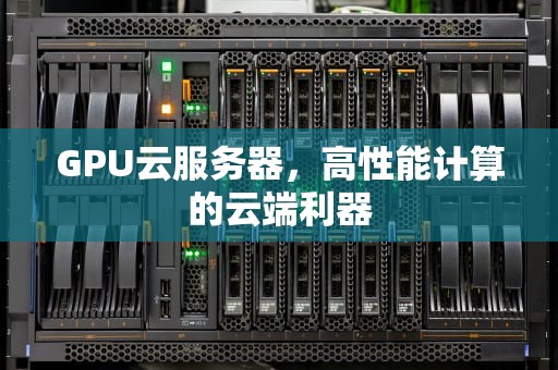GPU云服务器，高性能计算的云端利器
