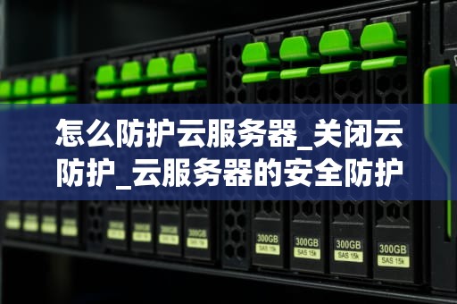怎么防护云服务器_关闭云防护_云服务器的安全防护策略