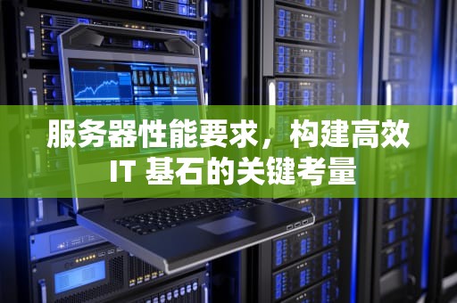 服务器性能要求，构建高效 IT 基石的关键考量