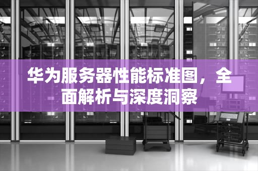 华为服务器性能标准图，全面解析与深度洞察