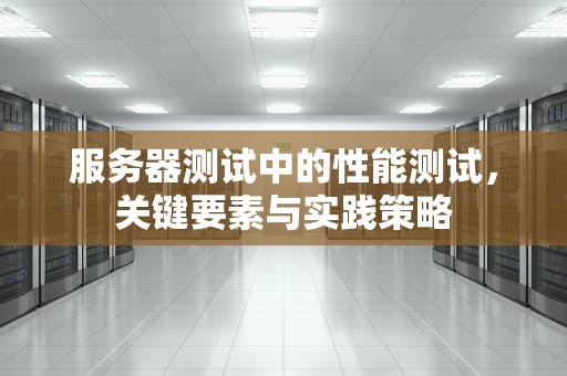 服务器测试中的性能测试，关键要素与实践策略
