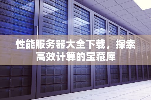 性能服务器大全下载，探索高效计算的宝藏库