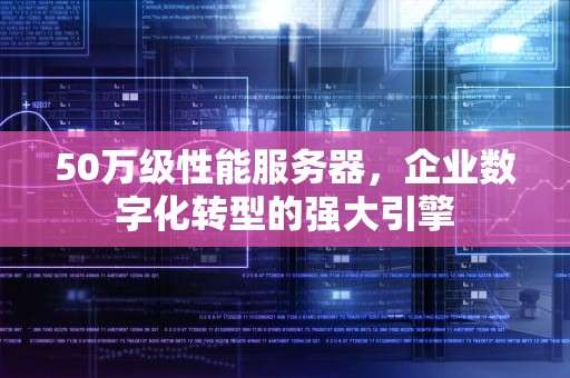 50万级性能服务器，企业数字化转型的强大引擎