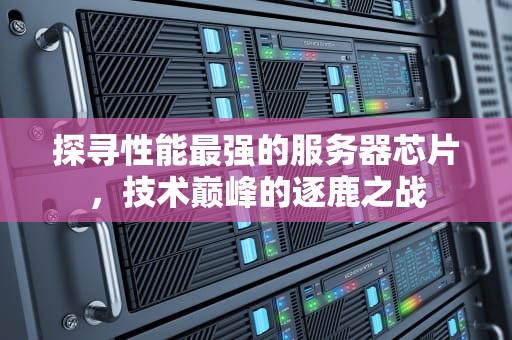 探寻性能最强的服务器芯片，技术巅峰的逐鹿之战