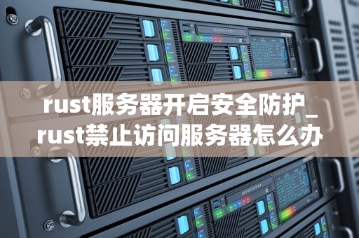 rust服务器开启安全防护_rust禁止访问服务器怎么办_Rust服务器安全防护策略