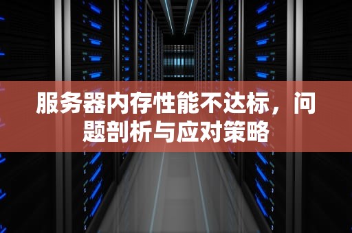 服务器内存性能不达标，问题剖析与应对策略