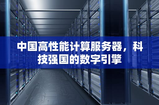 中国高性能计算服务器，科技强国的数字引擎