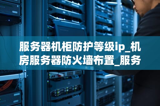 服务器机柜防护等级ip_机房服务器防火墙布置_服务器机柜防护等级IP的深度解析
