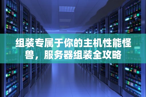 组装专属于你的主机性能怪兽，服务器组装全攻略