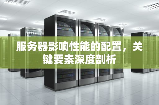 服务器影响性能的配置，关键要素深度剖析