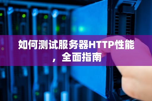如何测试服务器HTTP性能，全面指南