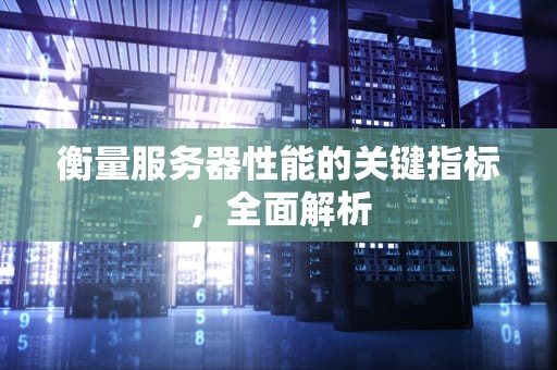 衡量服务器性能的关键指标，全面解析