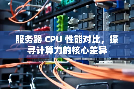 服务器 CPU 性能对比，探寻计算力的核心差异