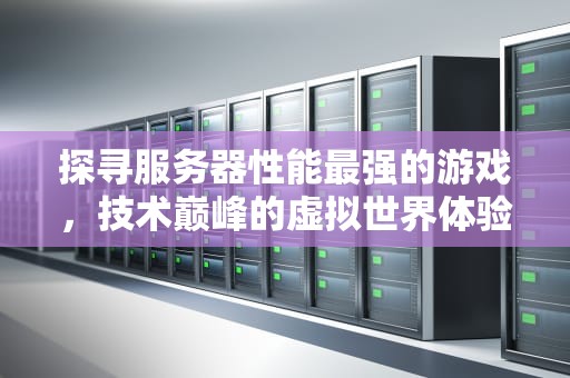 探寻服务器性能最强的游戏，技术巅峰的虚拟世界体验