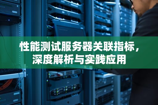 性能测试服务器关联指标，深度解析与实践应用