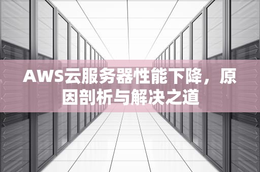 AWS云服务器性能下降，原因剖析与解决之道