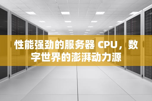 性能强劲的服务器 CPU，数字世界的澎湃动力源