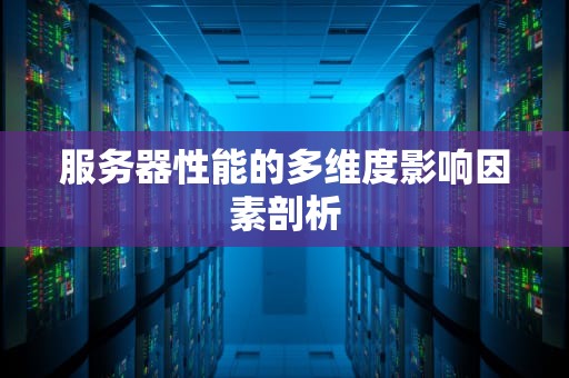 服务器性能的多维度影响因素剖析