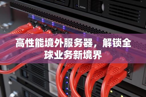 高性能境外服务器，解锁全球业务新境界