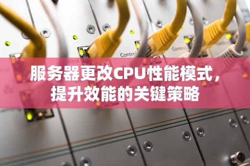 服务器更改CPU性能模式，提升效能的关键策略