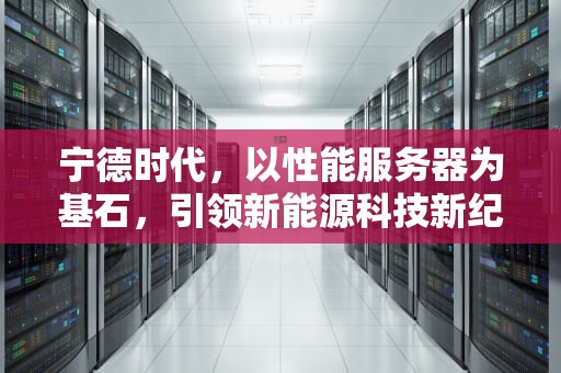 宁德时代，以性能服务器为基石，引领新能源科技新纪元