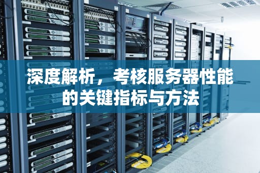 深度解析，考核服务器性能的关键指标与方法