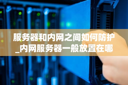 服务器和内网之间如何防护_内网服务器一般放置在哪个安全区域_服务器和内网之间的安全防护策略
