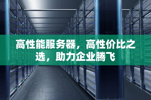 高性能服务器，高性价比之选，助力企业腾飞