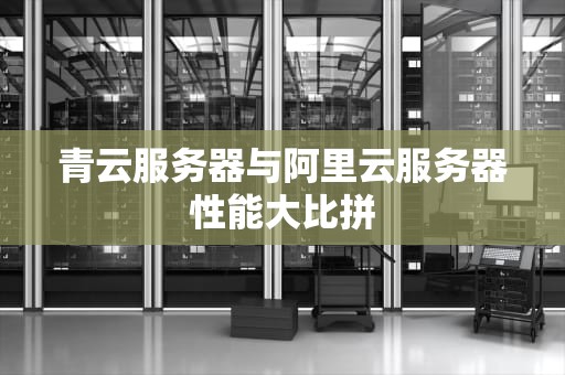 青云服务器与阿里云服务器性能大比拼