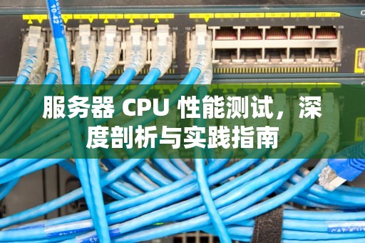 服务器 CPU 性能测试，深度剖析与实践指南