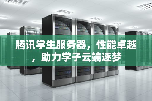 腾讯学生服务器，性能卓越，助力学子云端逐梦