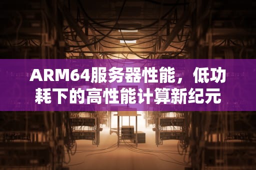 ARM64服务器性能，低功耗下的高性能计算新纪元
