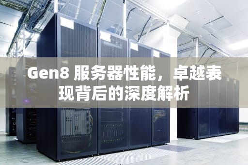 Gen8 服务器性能，卓越表现背后的深度解析