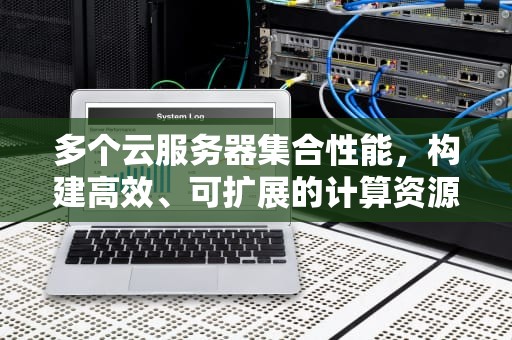 多个云服务器集合性能，构建高效、可扩展的计算资源池