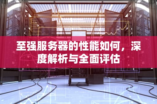 至强服务器的性能如何，深度解析与全面评估