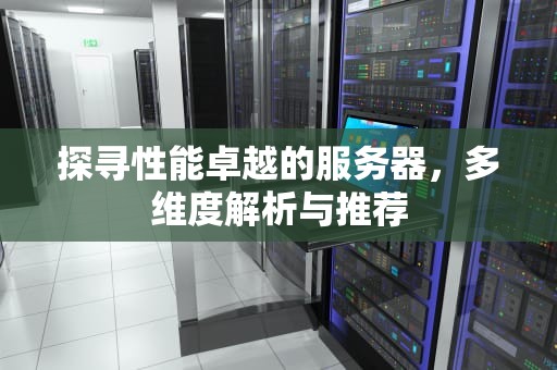 探寻性能卓越的服务器，多维度解析与推荐