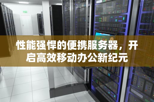 性能强悍的便携服务器，开启高效移动办公新纪元