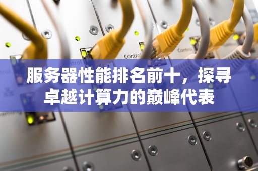 服务器性能排名前十，探寻卓越计算力的巅峰代表