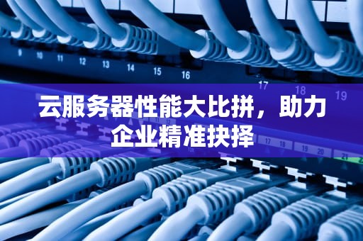 云服务器性能大比拼，助力企业精准抉择