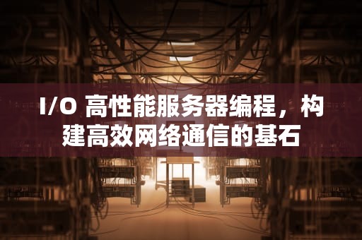 I/O 高性能服务器编程，构建高效网络通信的基石