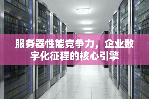 服务器性能竞争力，企业数字化征程的核心引擎