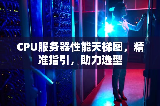 CPU服务器性能天梯图，精准指引，助力选型