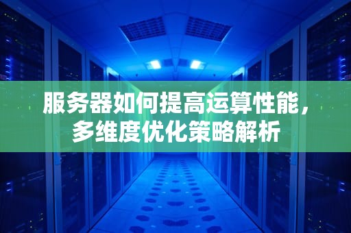 服务器如何提高运算性能，多维度优化策略解析