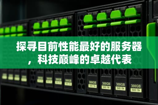 探寻目前性能最好的服务器，科技巅峰的卓越代表