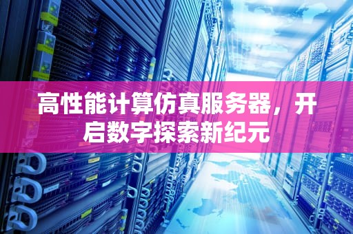 高性能计算仿真服务器，开启数字探索新纪元