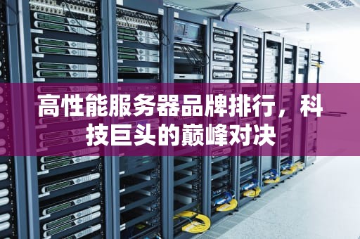 高性能服务器品牌排行，科技巨头的巅峰对决