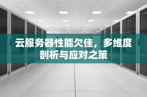 云服务器性能欠佳，多维度剖析与应对之策