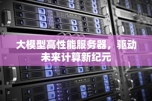大模型高性能服务器，驱动未来计算新纪元