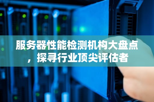 服务器性能检测机构大盘点，探寻行业顶尖评估者